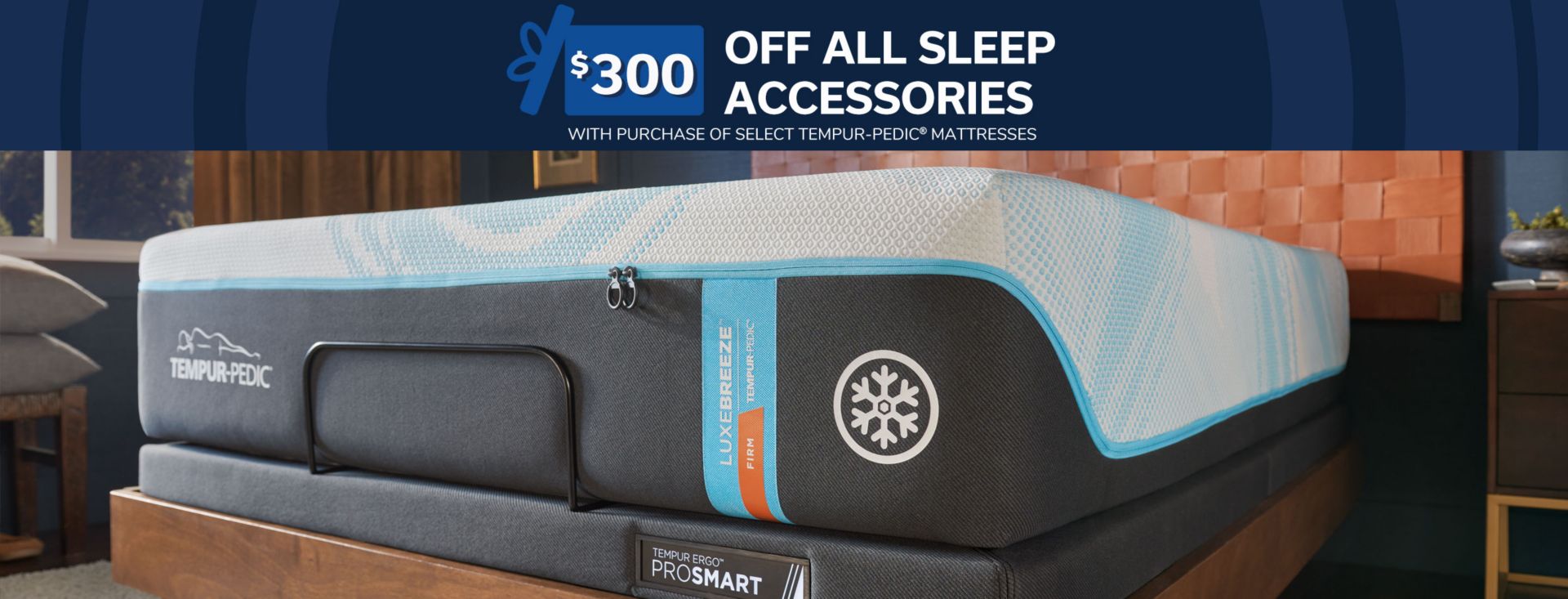 $300 Off All Sleep Accessories. With Purchase of Select Tempur-Pedic Mattresses. 